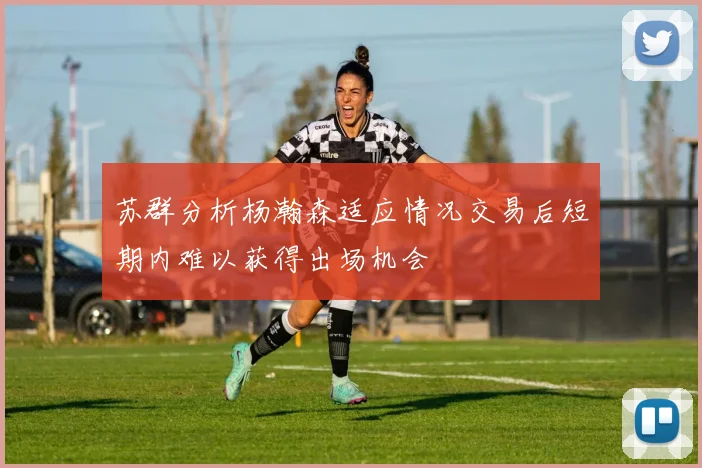 苏群分析杨瀚森适应情况交易后短期内难以获得出场机会