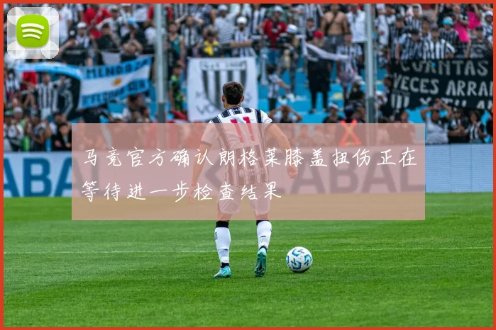 马竞官方确认朗格莱膝盖扭伤正在等待进一步检查结果