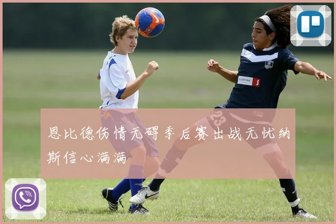 恩比德伤情无碍季后赛出战无忧纳斯信心满满