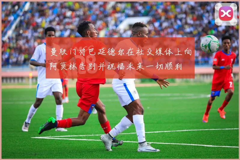 曼联门将巴延德尔在社交媒体上向阿莫林告别并祝福未来一切顺利