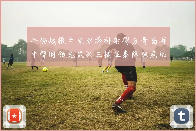 半场战报兰克尔泽补射得分青岛海牛暂时领先武汉三镇亚泰降级危机加剧