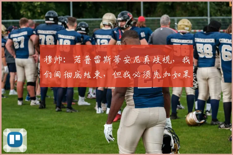 穆帅：若普雷斯蒂安尼真歧视，我们间彻底结束，但我必须先加如果