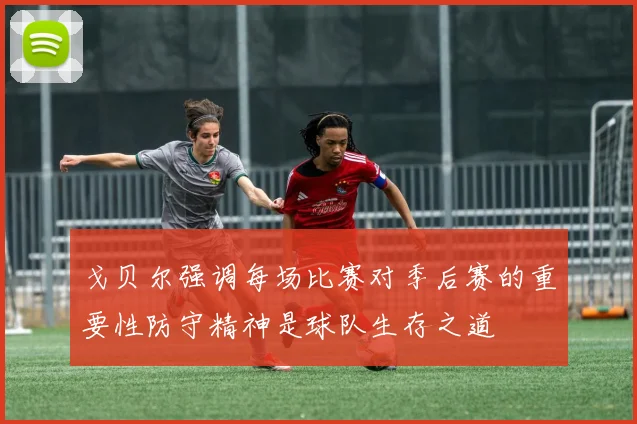 戈贝尔强调每场比赛对季后赛的重要性防守精神是球队生存之道