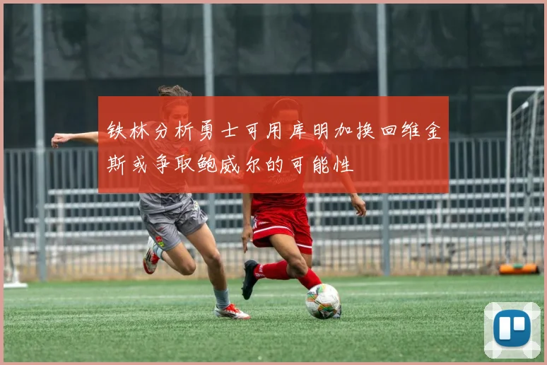 铁林分析勇士可用库明加换回维金斯或争取鲍威尔的可能性