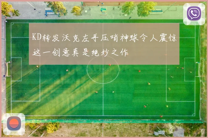 KD转发沃克左手压哨神球令人震惊这一创意真是绝妙之作