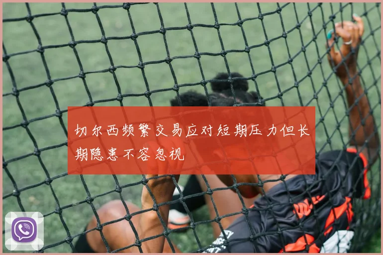 切尔西频繁交易应对短期压力但长期隐患不容忽视