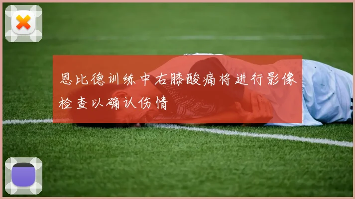恩比德训练中右膝酸痛将进行影像检查以确认伤情