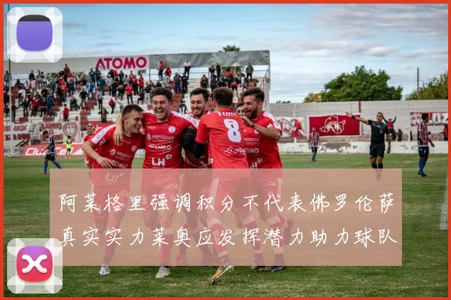 阿莱格里强调积分不代表佛罗伦萨真实实力莱奥应发挥潜力助力球队