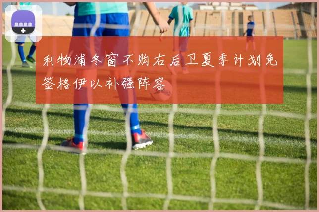 利物浦冬窗不购右后卫夏季计划免签格伊以补强阵容