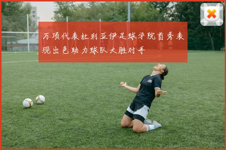 万项代表杜利亚伊足球学院首秀表现出色助力球队大胜对手