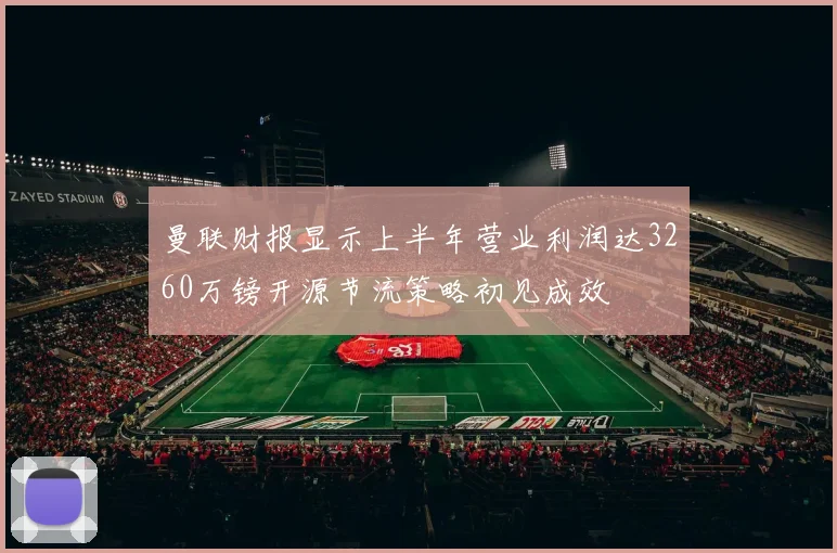 曼联财报显示上半年营业利润达3260万镑开源节流策略初见成效