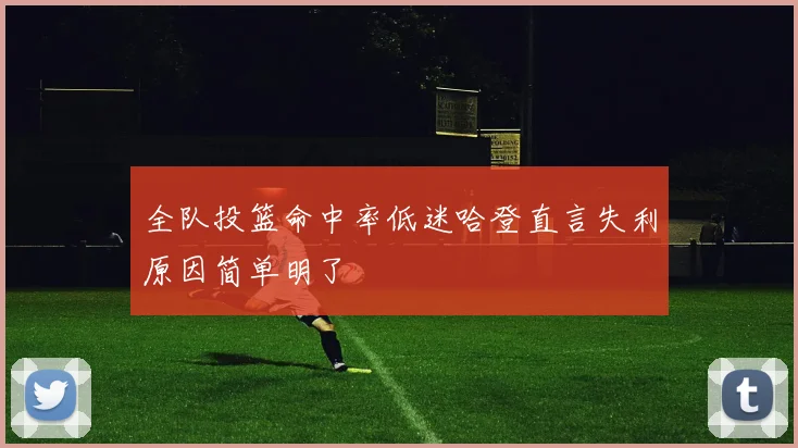 全队投篮命中率低迷哈登直言失利原因简单明了