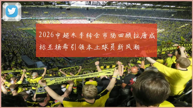 2026中超冬季转会市场回顾拉唐成标王杨希引领本土球员新风潮