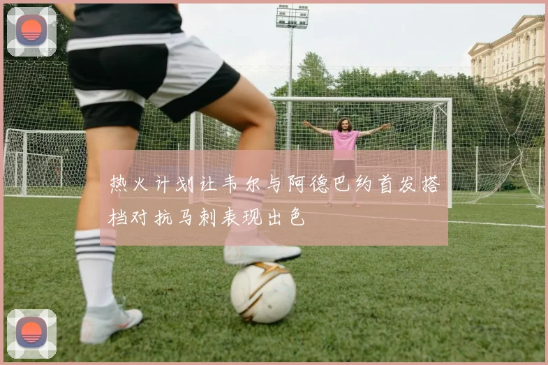 热火计划让韦尔与阿德巴约首发搭档对抗马刺表现出色