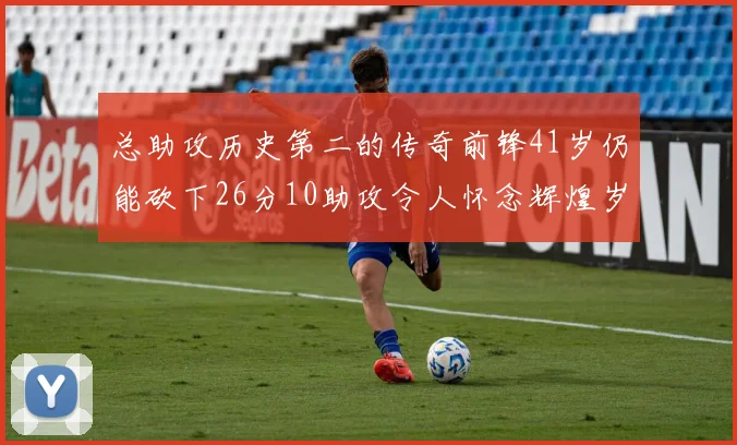 总助攻历史第二的传奇前锋41岁仍能砍下26分10助攻令人怀念辉煌岁月