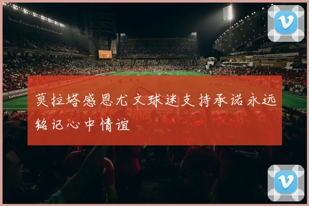 莫拉塔感恩尤文球迷支持承诺永远铭记心中情谊