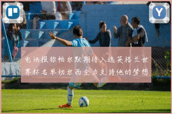 电讯报称帕尔默期待入选英格兰世界杯名单切尔西全力支持他的梦想